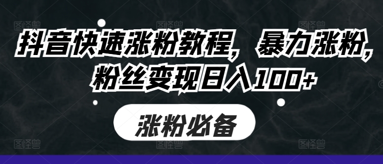 抖音快速涨粉教程，暴力涨粉，粉丝变现日入100+-创奇社 - AI前沿·副业变现·资源教程！