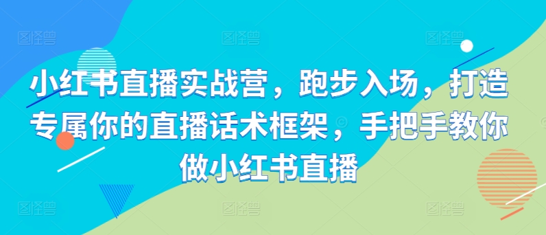 小红书直播实战营，跑步入场，打造专属你的直播话术框架，手把手教你做小红书直播-创奇社 - AI前沿·副业变现·资源教程！