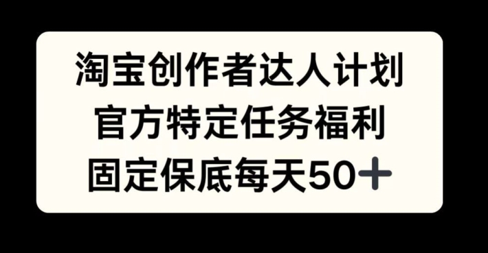 淘宝创作者达人计划，官方特定任务福利，固定保底每天50+-1
