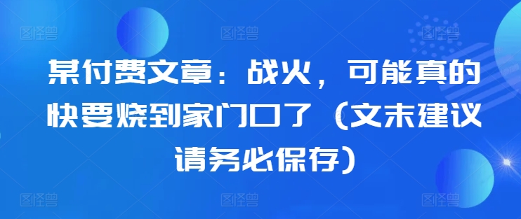 某付费文章：战火，可能真的快要烧到家门口了 (文末建议请务必保存)-创奇社 - AI前沿·副业变现·资源教程！