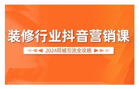 2024装修行业抖音营销课，同城引流全攻略-创奇社 - AI前沿·副业变现·资源教程！