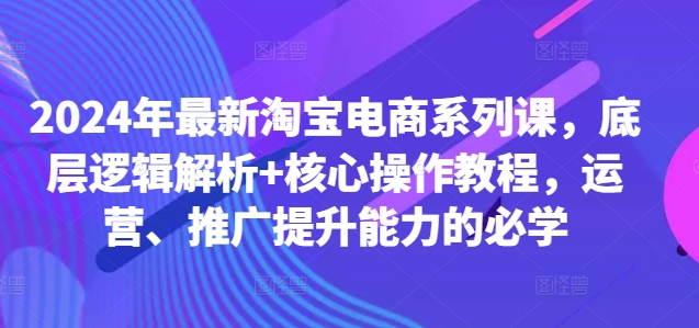 2024年最新淘宝电商系列课，底层逻辑解析+核心操作教程，运营、推广提升能力的必学-创奇社 - AI前沿·副业变现·资源教程！