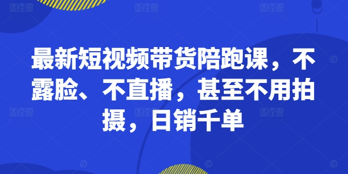 最新短视频带货陪跑课，不露脸、不直播，甚至不用拍摄，日销千单-创奇社 - AI前沿·副业变现·资源教程！