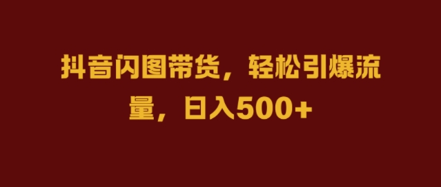 抖音闪图带货，轻松引爆流量，日入几张-创奇社 - AI前沿·副业变现·资源教程！