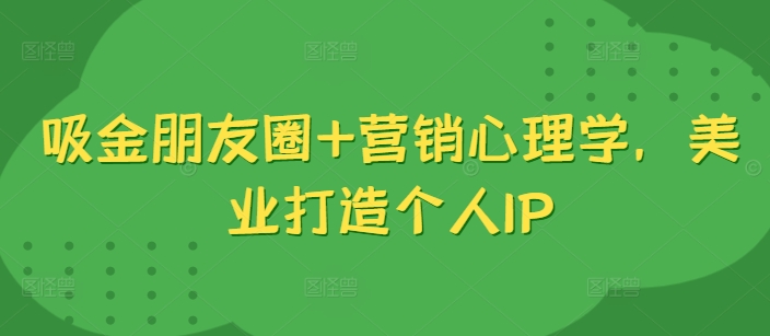 吸金朋友圈+营销心理学，美业打造个人IP-创奇社 - AI前沿·副业变现·资源教程！