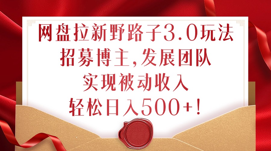 网盘拉新野路子3.0玩法，招募博主，发展团队，实现被动收入，轻松日入500+-创奇社 - AI前沿·副业变现·资源教程！
