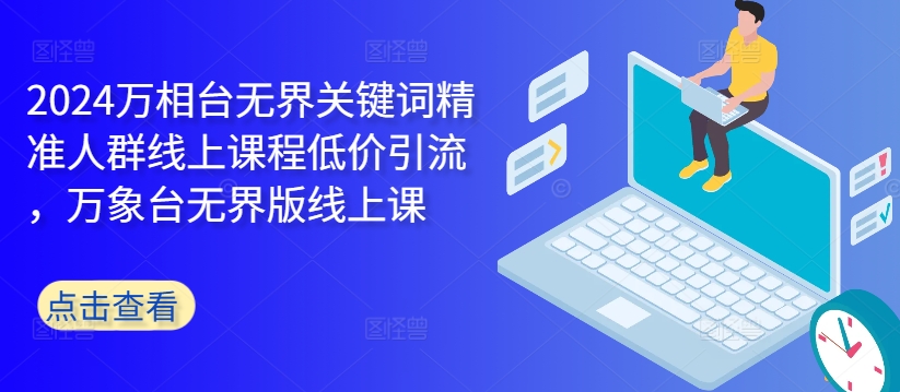 2024万相台无界关键词精准人群线上课程低价引流 ，万象台无界版线上课-创奇社 - AI前沿·副业变现·资源教程！