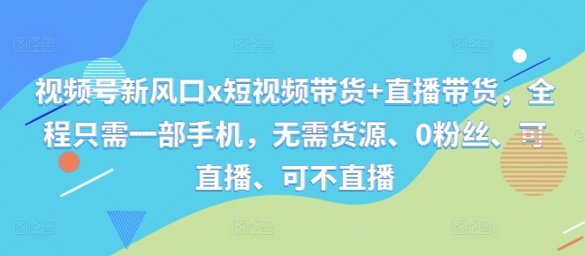 视频号新风口x短视频带货+直播带货，全程只需一部手机，无需货源、0粉丝、可直播、可不直播-创奇社 - AI前沿·副业变现·资源教程！