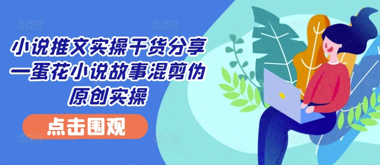 小说推文实操干货分享—蛋花小说故事混剪伪原创实操-创奇社 - AI前沿·副业变现·资源教程！