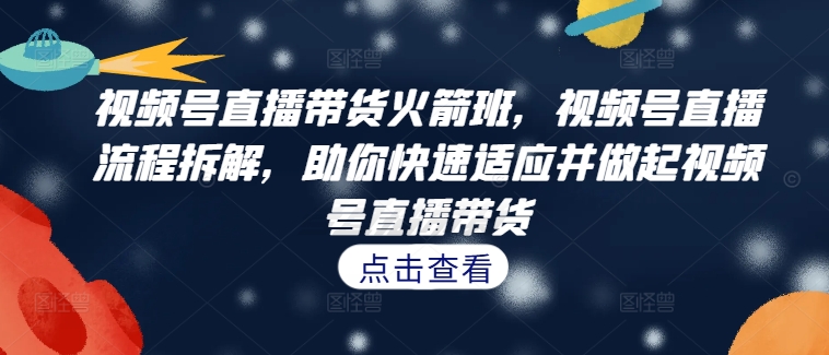 视频号直播带货火箭班，​视频号直播流程拆解，助你快速适应并做起视频号直播带货-创奇社 - AI前沿·副业变现·资源教程！