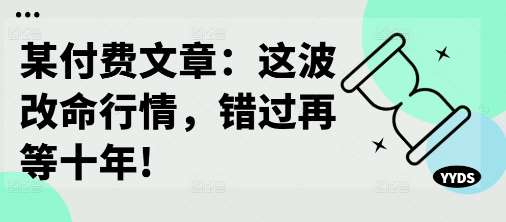 某付费文章：这波改命行情，错过再等十年!-创奇社 - AI前沿·副业变现·资源教程！