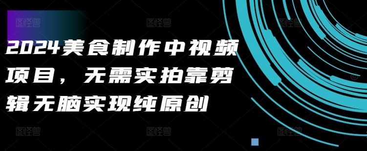 2024美食制作中视频项目，无需实拍靠剪辑无脑实现纯原创-创奇社 - AI前沿·副业变现·资源教程！
