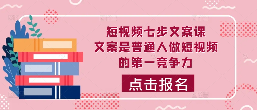 短视频七步文案课，文案是普通人做短视频的第一竞争力，如何写出划不走的文案-创奇社 - AI前沿·副业变现·资源教程！