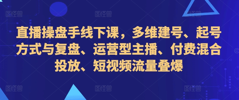 直播操盘手线下课，多维建号、起号方式与复盘、运营型主播、付费混合投放、短视频流量叠爆-创奇社 - AI前沿·副业变现·资源教程！