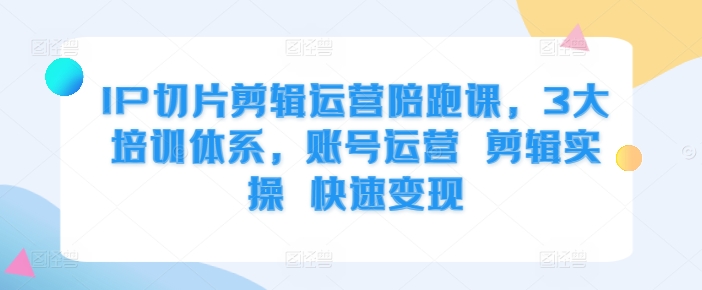 IP切片剪辑运营陪跑课，3大培训体系，账号运营 剪辑实操 快速变现-1