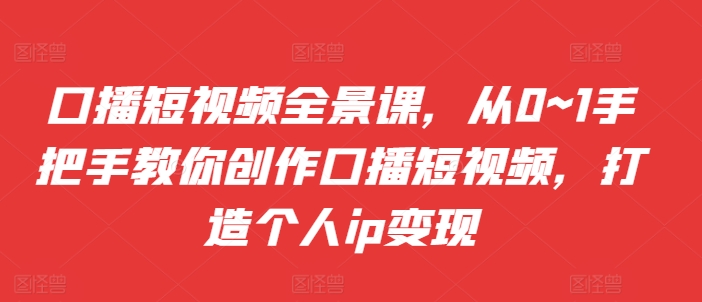 口播短视频全景课，​从0~1手把手教你创作口播短视频，打造个人ip变现-创奇社 - AI前沿·副业变现·资源教程！