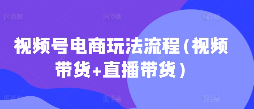 视频号电商玩法流程(视频带货+直播带货)-创奇社 - AI前沿·副业变现·资源教程！