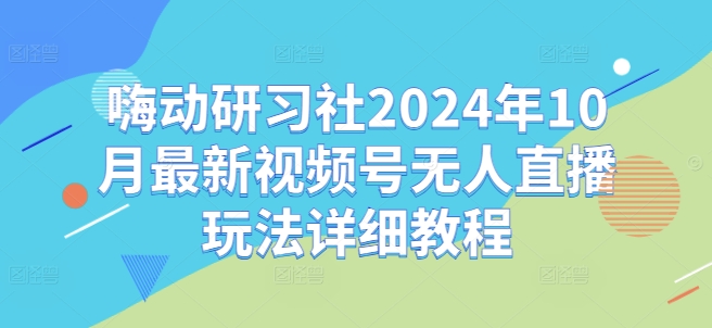 嗨动研习社2024年10月最新视频号无人直播玩法详细教程-创奇社 - AI前沿·副业变现·资源教程！