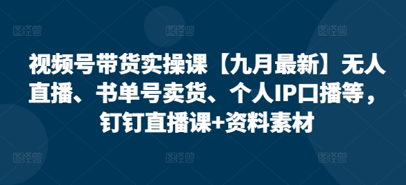 视频号带货实操课【10月最新】无人直播、书单号卖货、个人IP口播等，钉钉直播课+资料素材-创奇社 - AI前沿·副业变现·资源教程！