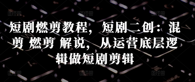 短剧燃剪教程，短剧二创：混剪 燃剪 解说，从运营底层逻辑做短剧剪辑-创奇社 - AI前沿·副业变现·资源教程！