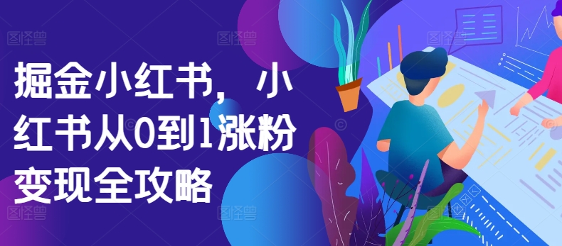 掘金小红书，小红书从0到1涨粉变现全攻略-创奇社 - AI前沿·副业变现·资源教程！