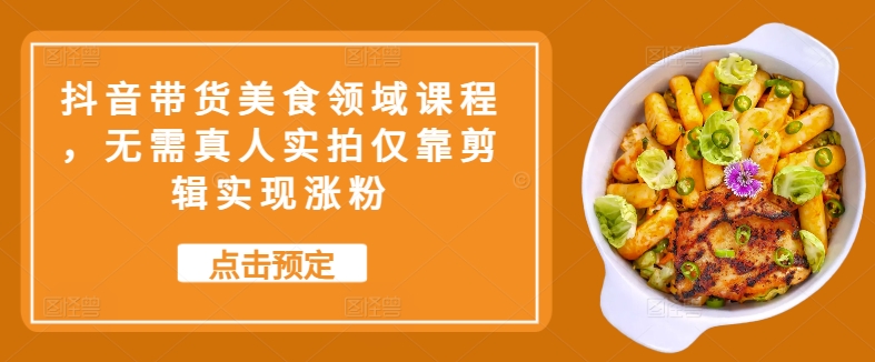 抖音带货美食领域课程，无需真人实拍仅靠剪辑实现涨粉-创奇社 - AI前沿·副业变现·资源教程！
