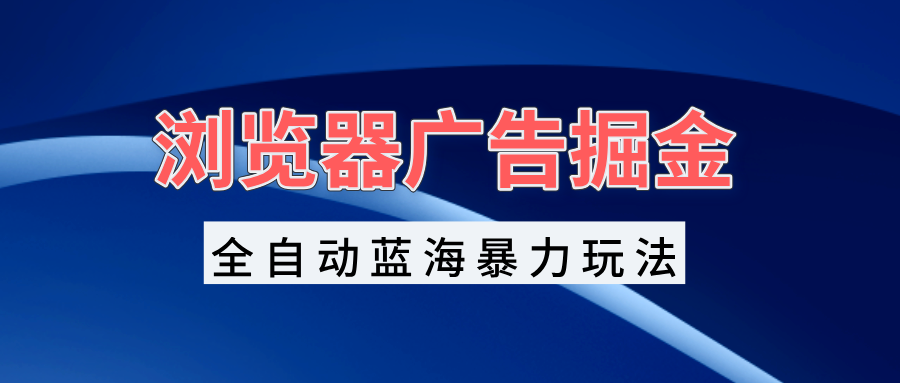 （13423期）浏览器广告掘金，全自动蓝海暴力玩法，轻松日入1000+矩阵无脑开干-创奇社
