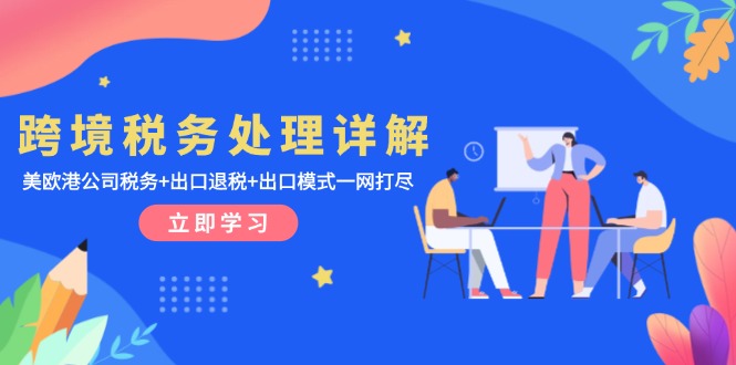 （13512期）跨境税务处理详解：美欧港公司税务+出口退税+出口模式一网打尽-创奇社 - AI前沿·副业变现·资源教程！