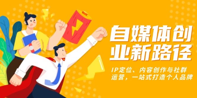 （13511期）自媒体创业新路径：IP定位、内容创作与社群运营，一站式打造个人品牌-创奇社