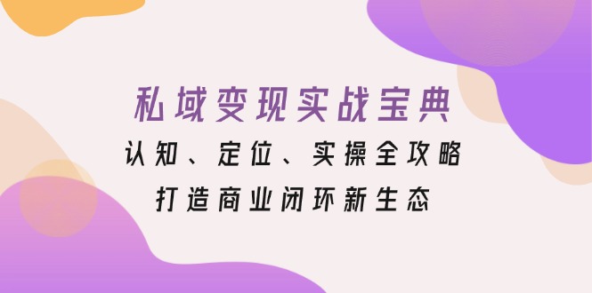 （13483期）私域变现实战宝典：认知、定位、实操全攻略，打造商业闭环新生态-创奇社
