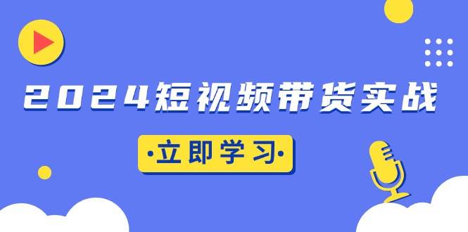 （13482期）2024短视频带货实战：底层逻辑+实操技巧，橱窗引流、直播带货-创奇社