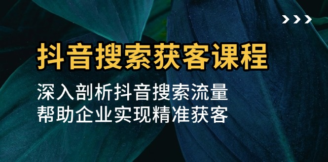 （13465期）抖音搜索获客课程：深入剖析抖音搜索流量，帮助企业实现精准获客-创奇社