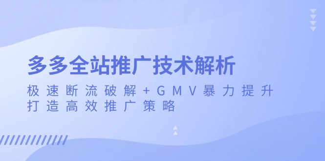 （13417期）多多全站推广技术解析：极速断流破解+GMV暴力提升，打造高效推广策略-创奇社