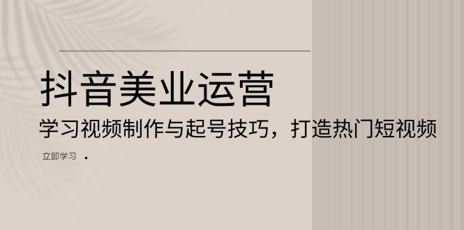 （13415期）抖音美业运营：学习视频制作与起号技巧，打造热门短视频-创奇社