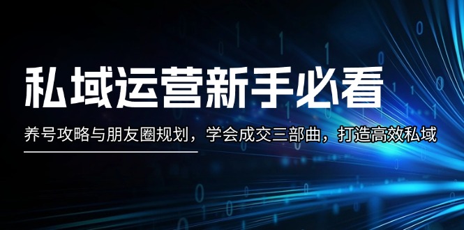 （13416期）私域运营新手必看：养号攻略与朋友圈规划，学会成交三部曲，打造高效私域-创奇社 - AI前沿·副业变现·资源教程！