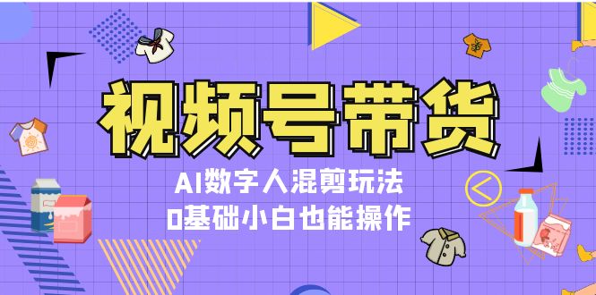 （13359期）视频号带货，AI数字人混剪玩法，0基础小白也能操作-创奇社