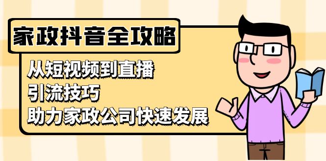（13379期）家政抖音运营指南：从短视频到直播，引流技巧，助力家政公司快速发展-创奇社