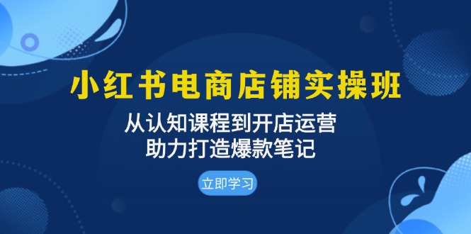 （13352期）小红书电商店铺实操班：从认知课程到开店运营，助力打造爆款笔记-创奇社 - AI前沿·副业变现·资源教程！