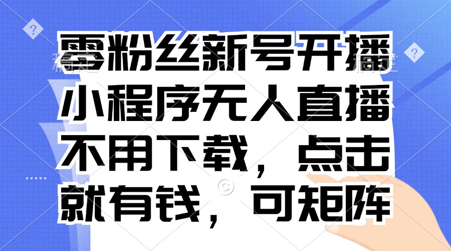 （13302期）零粉丝新号开播 小程序无人直播，不用下载点击就有钱可矩阵-创奇社