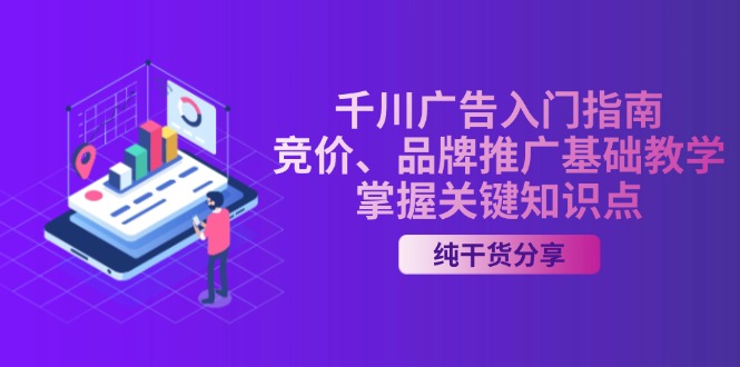 （13304期）千川广告入门指南｜竞价、品牌推广基础教学，掌握关键知识点-创奇社