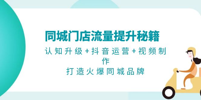 （13280期）同城门店流量提升秘籍：认知升级+抖音运营+视频制作，打造火爆同城品牌-创奇社