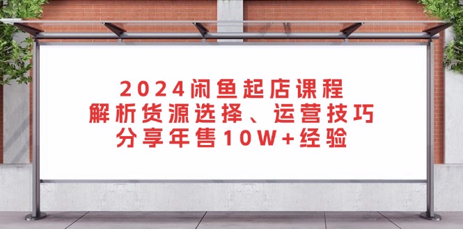 （13267期）2024闲鱼起店课程：解析货源选择、运营技巧，分享年售10W+经验-创奇社