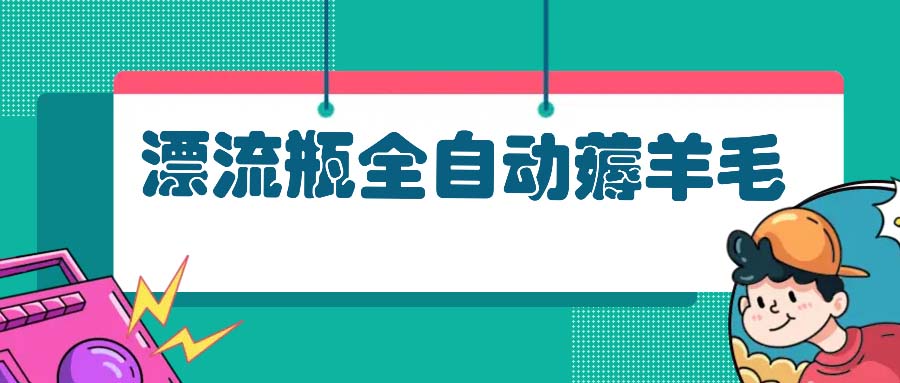 （13270期）漂流瓶全自动薅羊毛：适合小白，宝妈，上班族，操作也是十分的简单-创奇社
