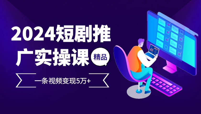 （13275期）2024最火爆的项目短剧推广实操课 一条视频变现5万+-创奇社