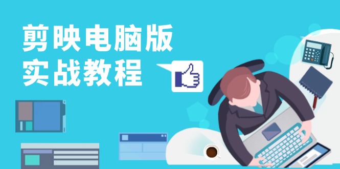 （13248期）剪映电脑版实战教程，0基础打造短视频剪辑高手，详解功能、工具与实操案例-创奇社