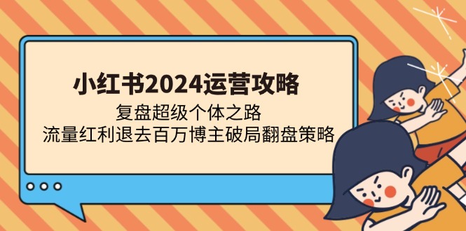 （13194期）小红书2024运营攻略：复盘超级个体之路 流量红利退去百万博主破局翻盘-创奇社