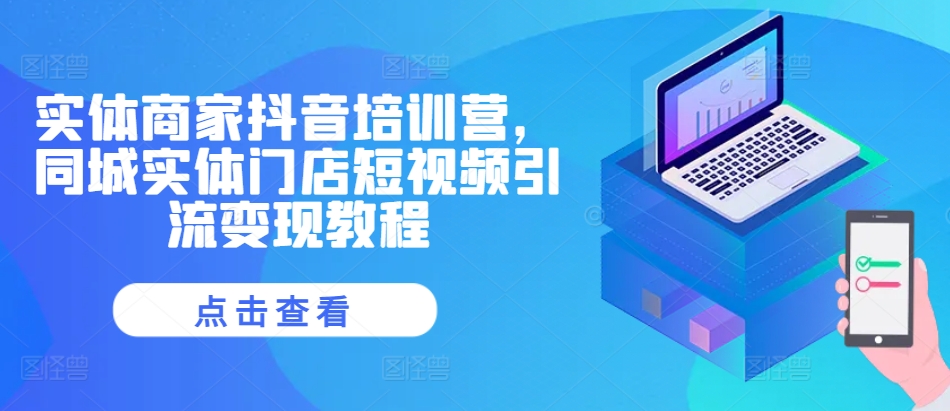 实体商家抖音培训营，同城实体门店短视频引流变现教程-创奇社 - AI前沿·副业变现·资源教程！