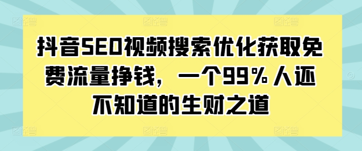 抖音SEO视频搜索优化获取免费流量挣钱，一个99%人还不知道的生财之道-创奇社 - AI前沿·副业变现·资源教程！