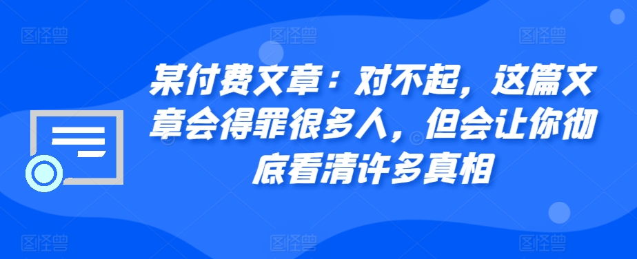 某付费文章：对不起，这篇文章会得罪很多人，但会让你彻底看清许多真相-创奇社 - AI前沿·副业变现·资源教程！