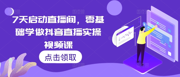 7天启动直播间，零基础学做抖音直播实操视频课-创奇社 - AI前沿·副业变现·资源教程！